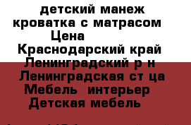 детский манеж-кроватка с матрасом › Цена ­ 5 500 - Краснодарский край, Ленинградский р-н, Ленинградская ст-ца Мебель, интерьер » Детская мебель   